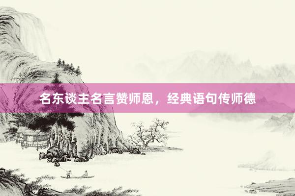 名东谈主名言赞师恩，经典语句传师德