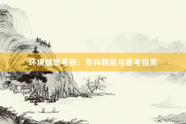 环境瞎想考研:专科聘用与备考指南
