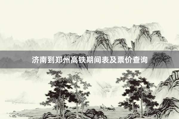 济南到郑州高铁期间表及票价查询